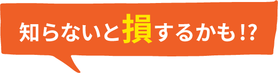 知らないと損するかも
