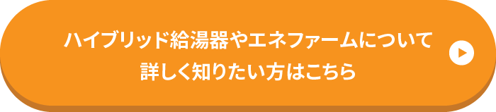 ハイブリッド給湯器やエネファームについて詳しく知りたい方はこちら