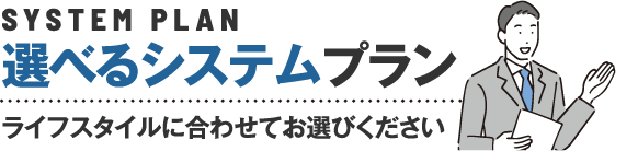 選べるシステムプランライフスタイルに合わせてお選びください