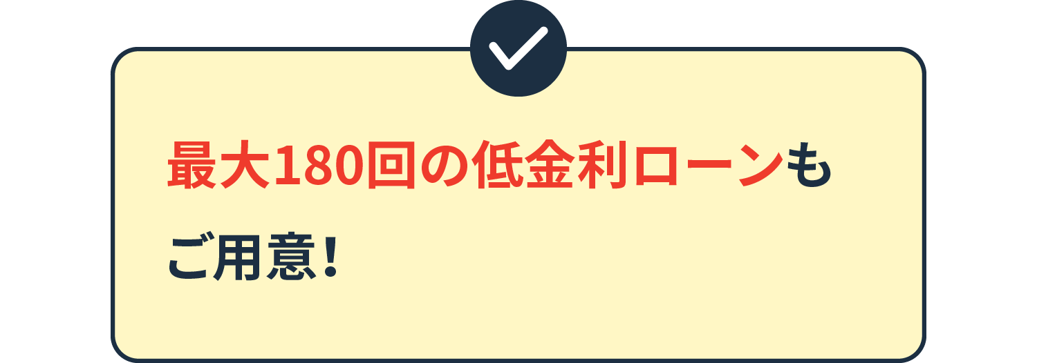 最大180回の低金利ローンもご用意！