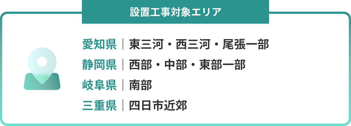 設置工事対象エリア：愛知県｜東三河・西三河・尾張一部・静岡県｜西部・中部・東部一部・岐阜県｜南部　・三重県｜四日市近郊