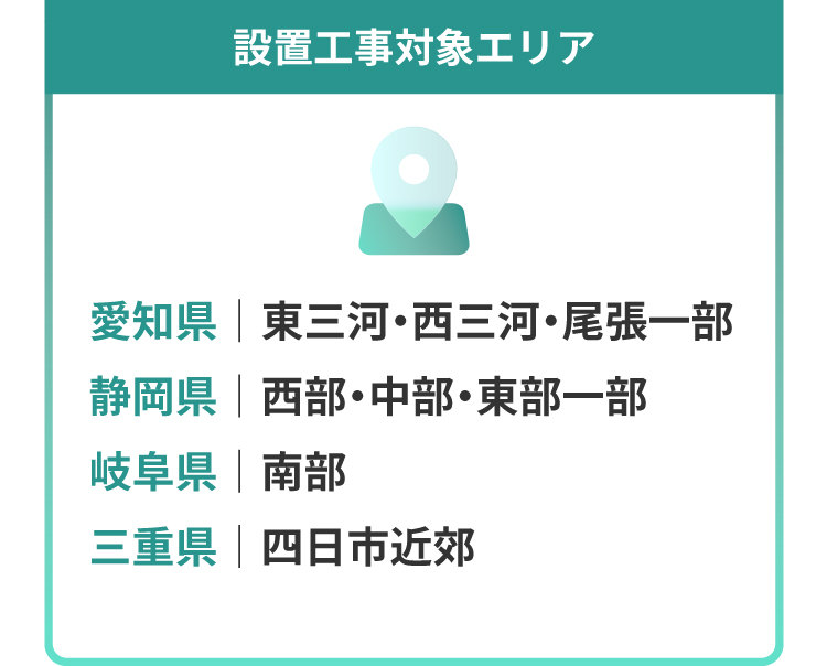 設置工事対象エリア：愛知県｜東三河・西三河・尾張一部・静岡県｜西部・中部・東部一部・岐阜県｜南部　・三重県｜四日市近郊