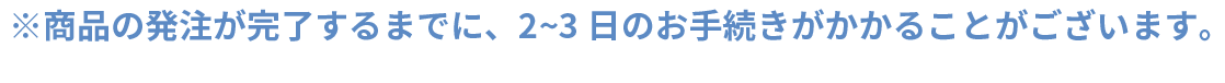 ※商品の発注が完了するまでに、2~3日のお手続きがかかることがございます。
