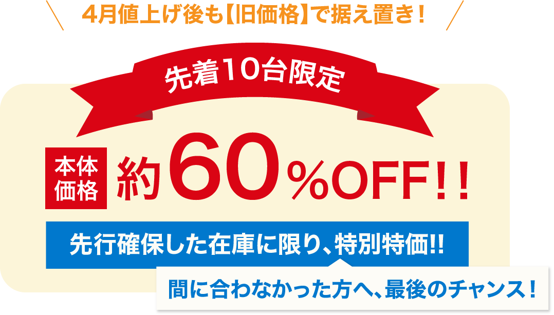 先着10台限定本体価格約60%OFF！！先行確保した在庫に限り、特別特価！！間に合わなかった方へ、最後のチャンス！
