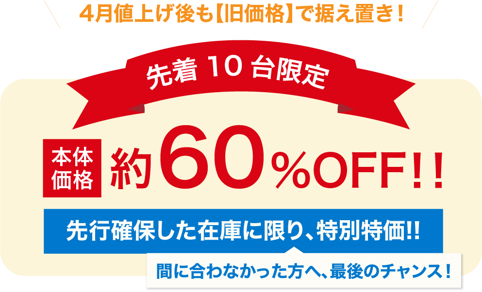 先着10台限定本体価格約60%OFF！！先行確保した在庫に限り、特別特価！！間に合わなかった方へ、最後のチャンス！