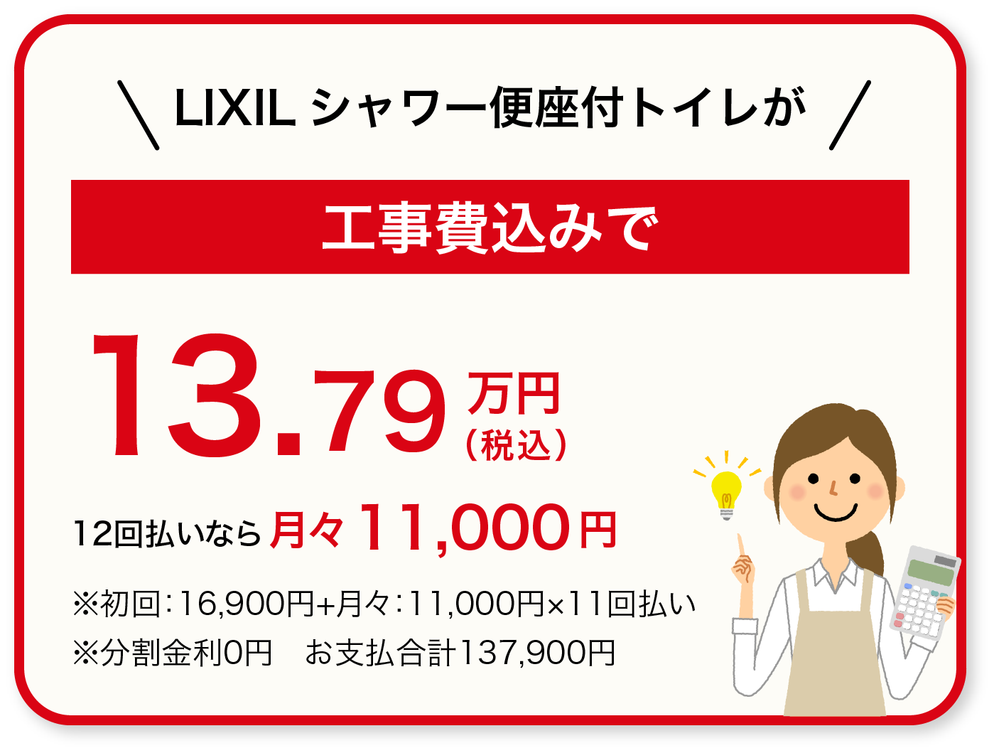 LIXILシャワー便座付トイレが工事費込みで129,900円(税込) 36回払いなら月々3,600円 ※初回：3,900円+月々：3,600円×35回払い　※分割金利0円　お支払合計129,900円